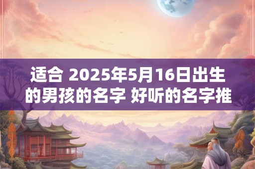 适合 2025年5月16日出生的男孩的名字 好听的名字推荐