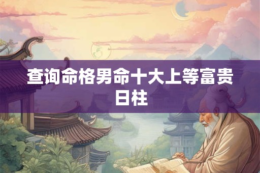 查询命格男命十大上等富贵日柱 查询命格男命十大上等富贵日柱
