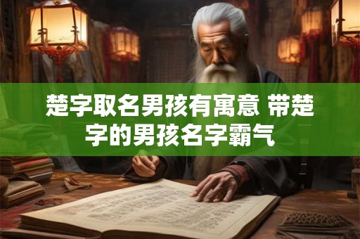楚字取名男孩有寓意 带楚字的男孩名字霸气