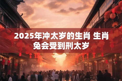 2025年冲太岁的生肖 生肖兔会受到刑太岁