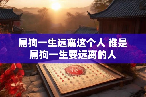 属狗一生远离这个人 谁是属狗一生要远离的人