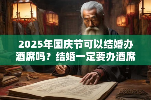 2025年国庆节可以结婚办酒席吗？结婚一定要办酒席吗？
