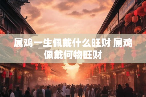 属鸡一生佩戴什么旺财 属鸡佩戴何物旺财