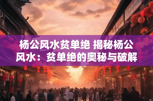 杨公风水贫单绝 揭秘杨公风水：贫单绝的奥秘与破解之道