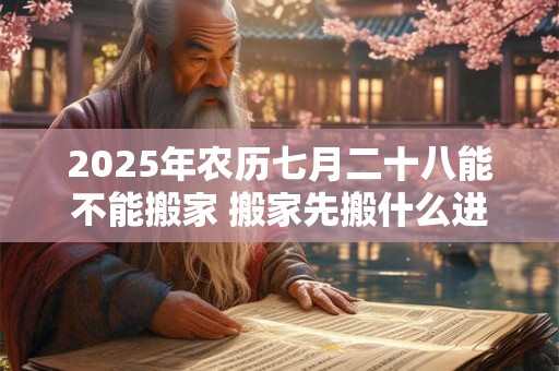 2025年农历七月二十八能不能搬家 搬家先搬什么进屋吉利 2025年农历七月二十八能不能搬家 搬家先搬什么进屋吉利