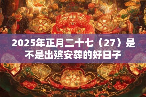 2025年正月二十七（27）是不是出殡安葬的好日子