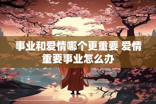 事业和爱情哪个更重要 爱情重要事业怎么办