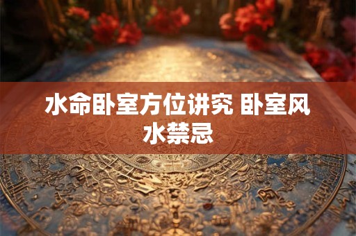 水命卧室方位讲究 卧室风水禁忌
