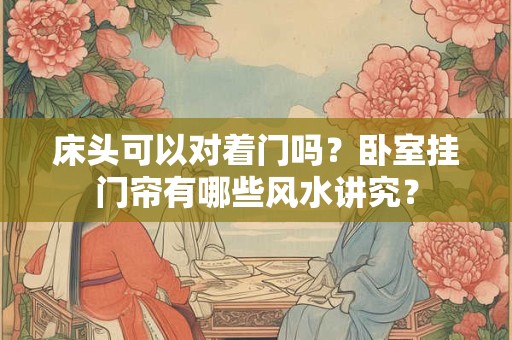床头可以对着门吗?卧室挂门帘有哪些风水讲究? 床头可以对着门吗?卧室挂门帘有哪些风水讲究?