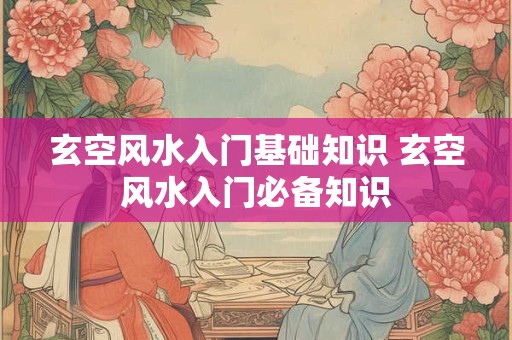 玄空风水入门基础知识 玄空风水入门必备知识