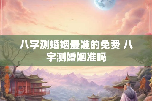 八字测婚姻最准的免费 八字测婚姻准吗
