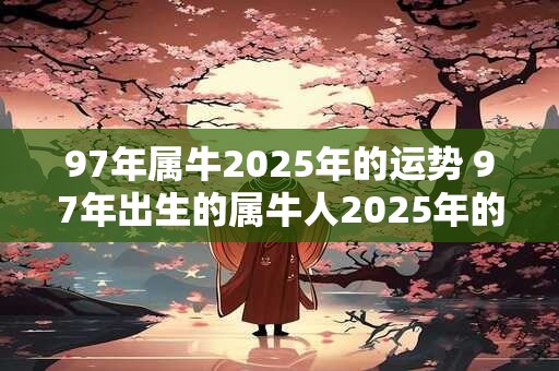 97年属牛2025年的运势 97年出生的属牛人2025年的运势如何