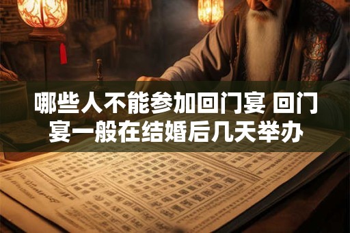 哪些人不能参加回门宴 回门宴一般在结婚后几天举办