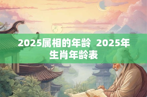 2025属相的年龄  2025年生肖年龄表