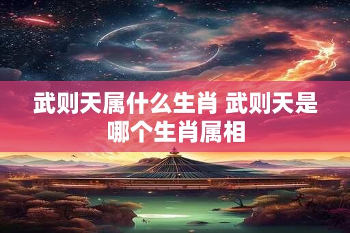 武则天属什么生肖 武则天是哪个生肖属相
