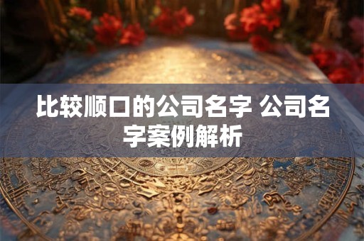 比较顺口的公司名字 公司名字案例解析