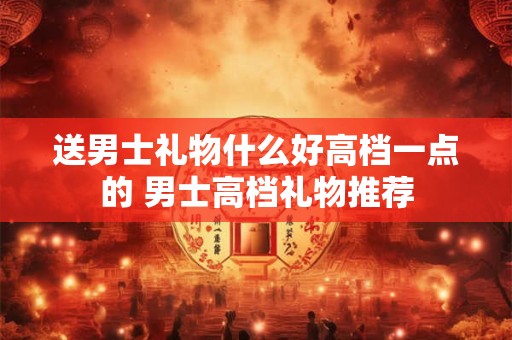 送男士礼物什么好高档一点的 男士高档礼物推荐