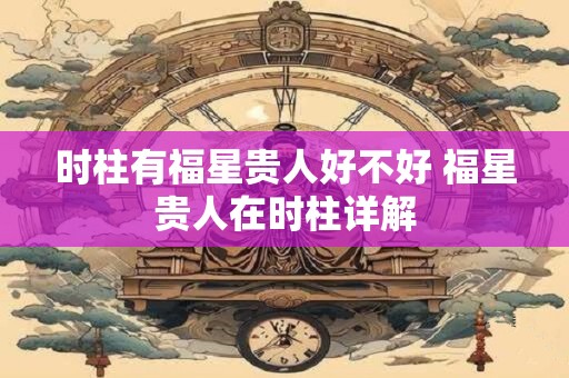 时柱有福星贵人好不好 福星贵人在时柱详解