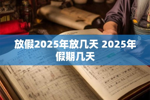 放假2025年放几天 2025年假期几天 放假2025年放几天 2025年假期几天