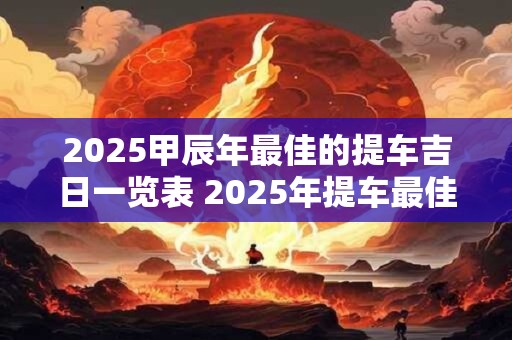 2025甲辰年最佳的提车吉日一览表 2025年提车最佳日子