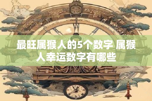 最旺属猴人的5个数字 属猴人幸运数字有哪些