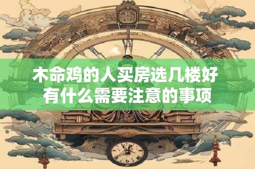 木命鸡的人买房选几楼好 有什么需要注意的事项