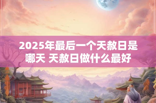 2025年最后一个天赦日是哪天 天赦日做什么最好