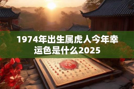 1974年出生属虎人今年幸运色是什么2025