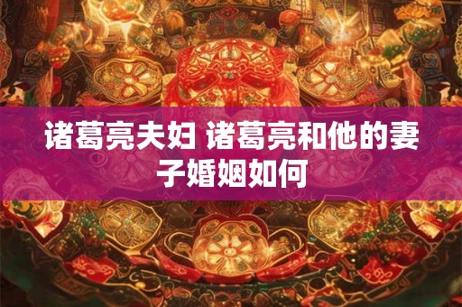 诸葛亮夫妇 诸葛亮和他的妻子婚姻如何