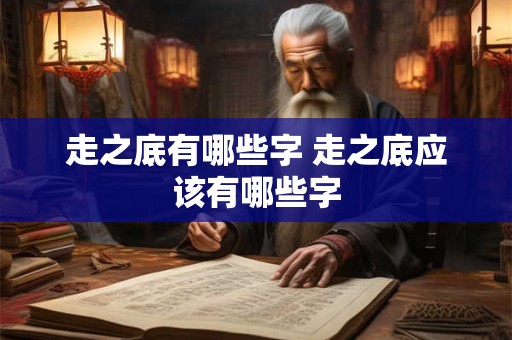 走之底有哪些字 走之底应该有哪些字