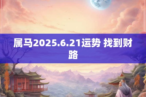 属马2025.6.21运势 找到财路