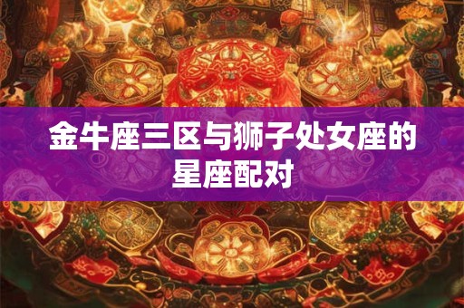 金牛座三区与狮子处女座的星座配对