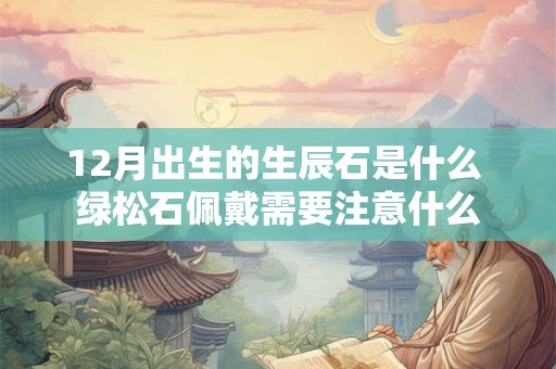 12月出生的生辰石是什么 绿松石佩戴需要注意什么