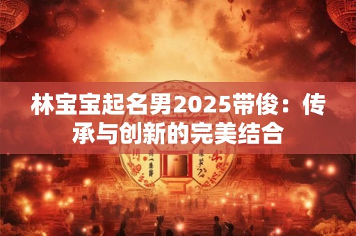 林宝宝起名男2025带俊：传承与创新的完美结合