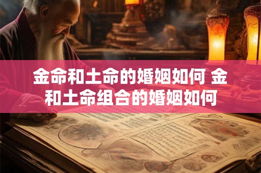 金命和土命的婚姻如何 金和土命组合的婚姻如何