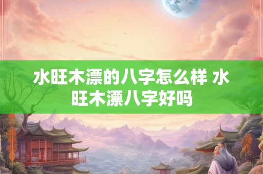 水旺木漂的八字怎么样 水旺木漂八字好吗