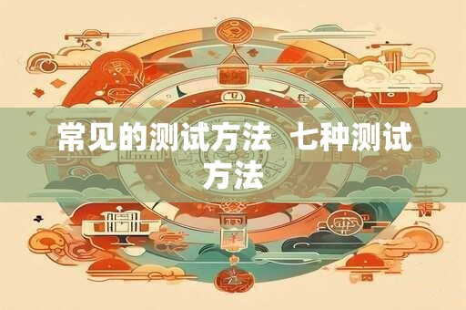 常见的测试方法 七种测试方法 常见的测试方法 七种测试方法