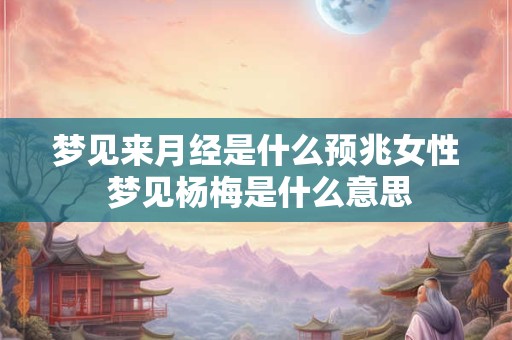 梦见来月经是什么预兆女性 梦见杨梅是什么意思