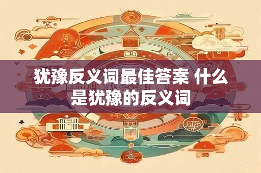 犹豫反义词最佳答案 什么是犹豫的反义词