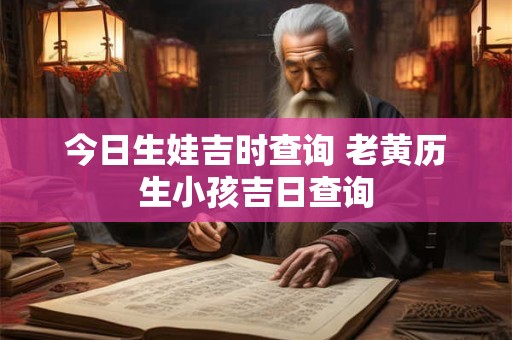 今日生娃吉时查询 老黄历生小孩吉日查询