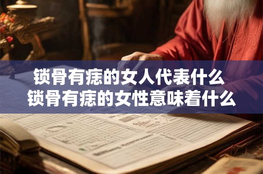 锁骨有痣的女人代表什么 锁骨有痣的女性意味着什么
