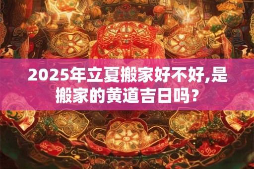 2025年立夏搬家好不好,是搬家的黄道吉日吗？