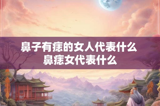 鼻子有痣的女人代表什么 鼻痣女代表什么