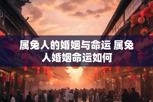 属兔人的婚姻与命运 属兔人婚姻命运如何