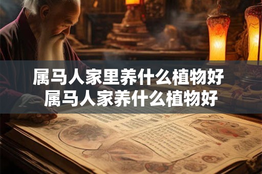属马人家里养什么植物好 属马人家养什么植物好