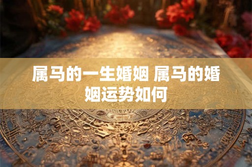 属马的一生婚姻 属马的婚姻运势如何