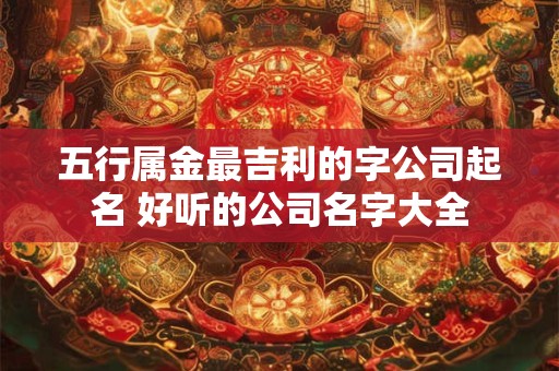 五行属金最吉利的字公司起名 好听的公司名字大全
