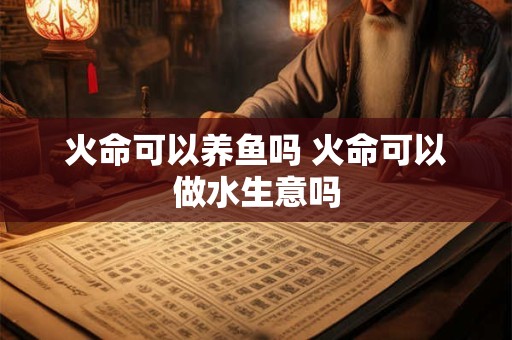 火命可以养鱼吗 火命可以做水生意吗