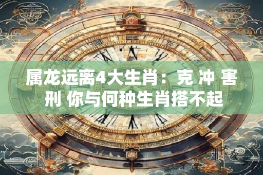 属龙远离4大生肖:克 冲 害 刑 你与何种生肖搭不起 属龙远离4大生肖:克 冲 害 刑 你与何种生肖搭不起