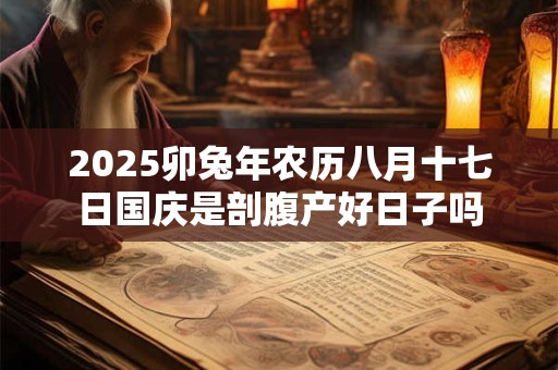 2025卯兔年农历八月十七日国庆是剖腹产好日子吗